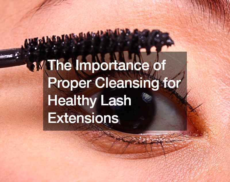 The Importance of Proper Cleansing for Healthy Lash Extensions